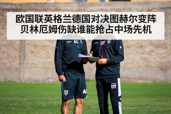 欧国联英格兰德国对决图赫尔变阵贝林厄姆伤缺谁能抢占中场先机