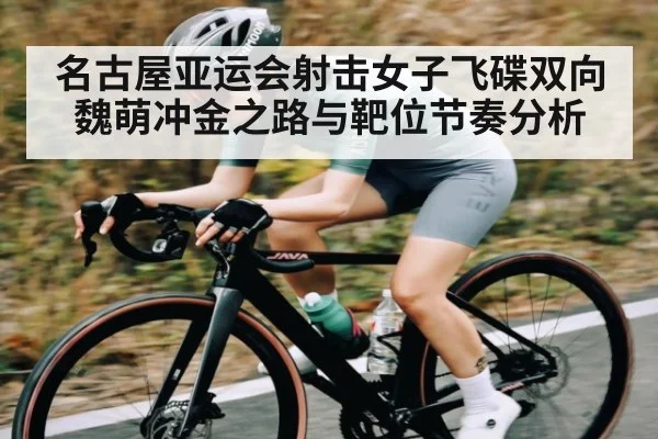 名古屋亚运会射击女子飞碟双向 魏萌冲金之路与靶位节奏分析