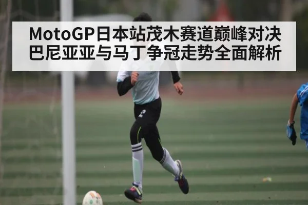 MotoGP日本站茂木赛道巅峰对决 巴尼亚亚与马丁争冠走势全面解析