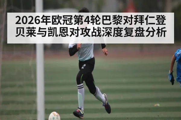 2026年欧冠第4轮巴黎对拜仁登贝莱与凯恩对攻战深度复盘分析